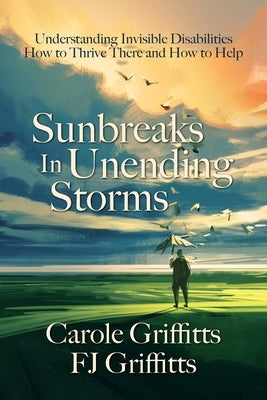 Sunbreaks in Unending Storms: Understanding Invisible Disabilities, How to Thrive There, and How to Help by Griffitts, Carole