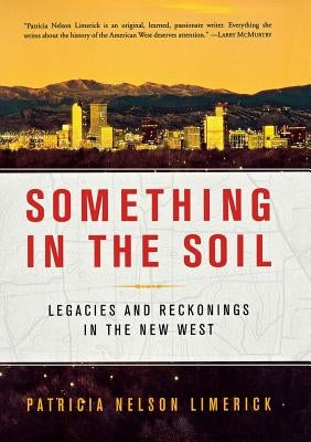 Something in the Soil: Legacies and Reckonings in the New West by Limerick, Patricia Nelson