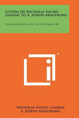 Letters of Nicholas Vachel Lindsay to A. Joseph Armstrong: The Baylor Bulletin, V43, No. 3, September 1940 by Lindsay, Nicholas Vachel