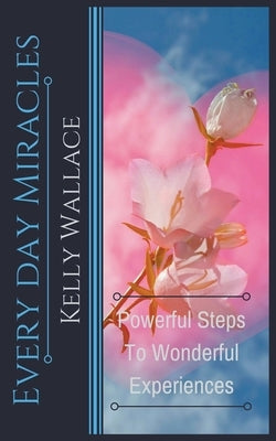 Every Day Miracles - Powerful Steps to Wonderful Experiences by Wallace, Kelly