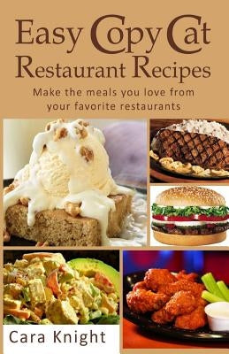 Easy Copy Cat Restaurant Recipes: Make the meals you love from your favorite restaurants by Knight, Cara