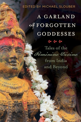 A Garland of Forgotten Goddesses: Tales of the Feminine Divine from India and Beyond by Slouber, Michael