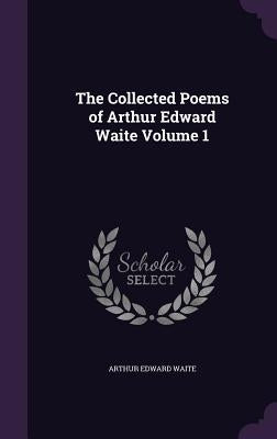 The Collected Poems of Arthur Edward Waite Volume 1 by Waite, Arthur Edward