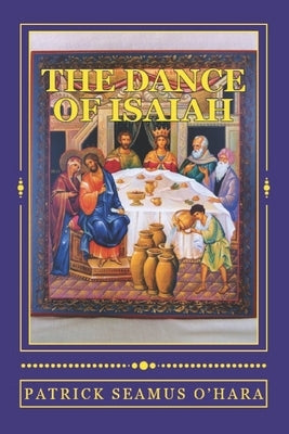 The Dance of Isaiah: A Catholic refutation of the errors of Calvinism regarding the Covenant of God by O'Hara, Patrick Seamus