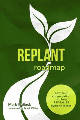 Replant Roadmap: How Your Congregation Can Help Revitalize Dying Churches by Hallock, Mark