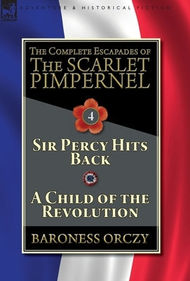 The Complete Escapades of The Scarlet Pimpernel-Volume 4: Sir Percy Hits Back & A Child of the Revolution by Orczy, Baroness