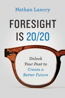 Foresight is 20/20: Unlock Your Past To Create A Better Future by Lancry, Nathan
