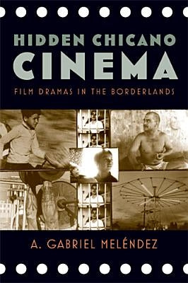 Hidden Chicano Cinema: Film Dramas in the Borderlands by Meléndez, A. Gabriel