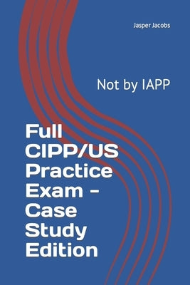 Full CIPP/US Practice Exam - Case Study Edition: Not by IAPP by Jacobs, Jasper