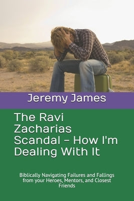 The Ravi Zacharias Scandal - How I'm Dealing With It: Biblically Navigating Failures and Fallings from your Heroes, Mentors, and Closest Friends by James, Jeremy E.