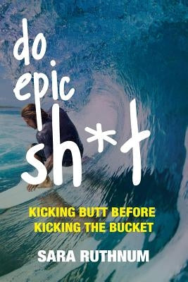 Do Epic Sh*t: Kicking Butt Before Kicking the Bucket by Ruthnum, Sara
