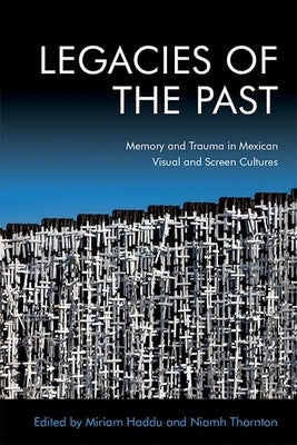 Legacies of the Past: Memory and Trauma in Mexican Visual and Screen Cultures by Thornton, Niamh