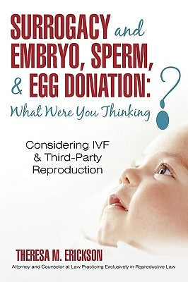 Surrogacy and Embryo, Sperm, & Egg Donation: What Were You Thinking?: Considering IVF & Third-Party Reproduction by Erickson, Theresa M.