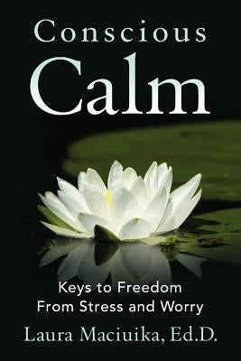 Conscious Calm: Keys to Freedom from Stress and Worry by Maciuika, Laura
