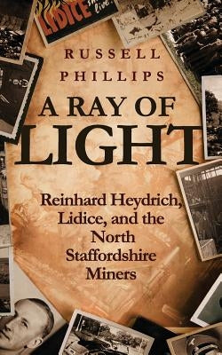 A Ray of Light: Reinhard Heydrich, Lidice, and the North Staffordshire Miners by Phillips, Russell