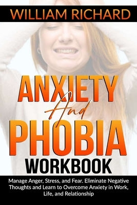 Anxiety and Phobia Workbook: Manage Anger, Stress and Fear. Eliminate Negative Thoughts and Learn to Overcome Anxiety in Work, Life, and Relationsh by Richard, William
