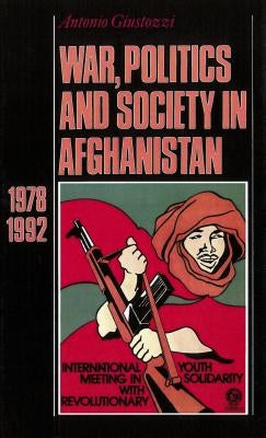 War, Politics and Society in Afghanistan: 1978-1992 by Giustozzi, Antonio