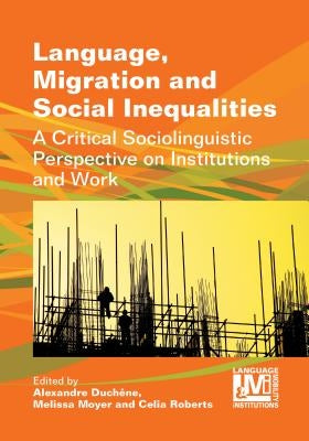 Language, Migration and Social Inequalities: A Critical Sociolinguistic Perspective on Institutions and Work by Duchêne, Alexandre