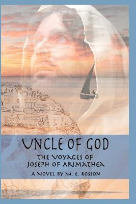 Uncle of God: The Voyages of Joseph of Arimathea by Rosson, M. E.
