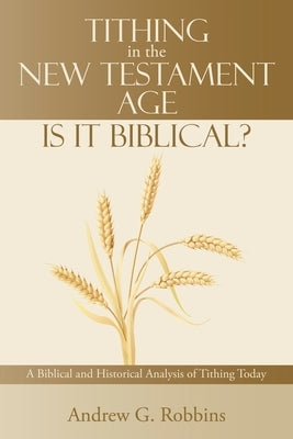 Tithing in the New Testament Age: Is It Biblical?: A Biblical and Historical Analysis of Tithing Today by Robbins, Andrew G.