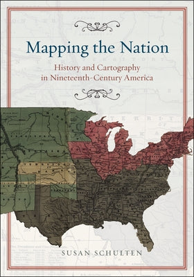 Mapping the Nation: History and Cartography in Nineteenth-Century America by Schulten, Susan