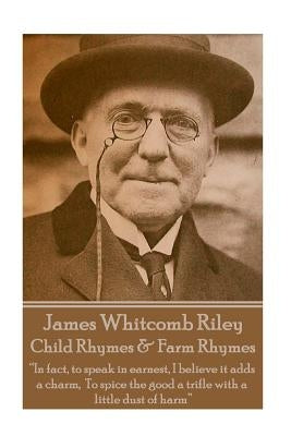 James Whitcomb Riley - Child Rhymes & Farm Rhymes: "In fact, to speak in earnest, I believe it adds a charm, To spice the good a trifle with a little by Riley, James Whitcomb