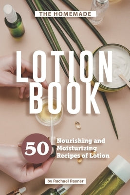 The Homemade Lotion Book: 50 Nourishing and Moisturizing Recipes of Lotion by Rayner, Rachael
