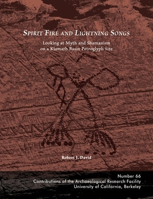 Spirit Fire and Lightning Songs: Looking at Myth and Shamanism on a Klamath Basin Petroglyph Site by David, Robert J.
