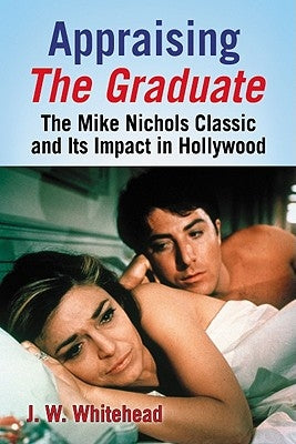 Appraising the Graduate: The Mike Nichols Classic and Its Impact in Hollywood by Whitehead, J. W.