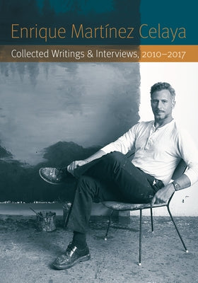 Enrique Martínez Celaya: Collected Writings and Interviews, 2010-2017 by Martínez Celaya, Enrique