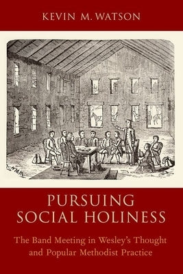 Pursuing Social Holiness: The Band Meeting in Wesley's Thought and Popular Methodist Practice by Watson, Kevin M.