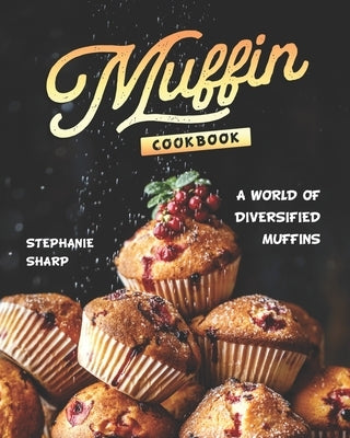 Muffin Cookbook: A world of Diversified Muffins by Sharp, Stephanie