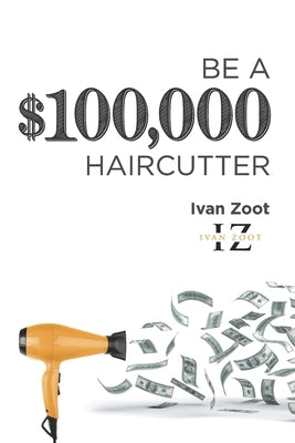 Be A $100,000 Haircutter: How to create a six-figure income- or more-putting hair on the floor by Zoot, Ivan