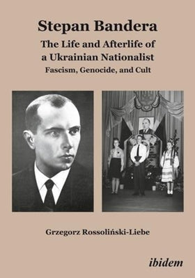 Stepan Bandera: The Life and Afterlife of a Ukrainian Nationalist: Fascism, Genocide, and Cult by Rossoliński-Liebe, Grzegorz