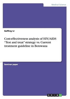 Cost-effectiveness analysis of HIV/AIDS Test and treat strategy vs. Current treatment guideline in Botswana by Li, Geffrey