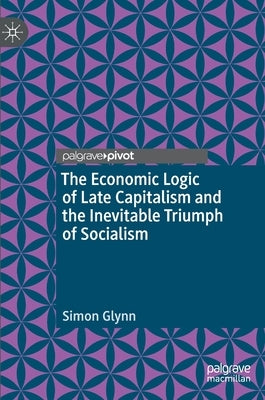 The Economic Logic of Late Capitalism and the Inevitable Triumph of Socialism by Glynn, Simon