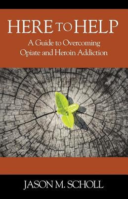 Here To Help: A Guide to Overcoming Opiate and Heroin Addiction by Scholl, Jason M.