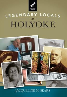 Legendary Locals of Holyoke by Sears, Jacqueline M.