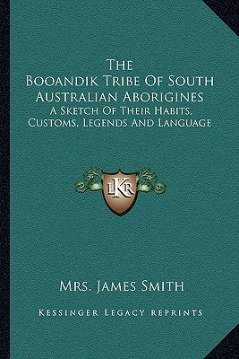The Booandik Tribe Of South Australian Aborigines: A Sketch Of Their Habits, Customs, Legends And Language by Smith, James