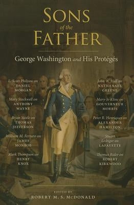 Sons of the Father: George Washington and His Protégés by McDonald, Robert M. S.