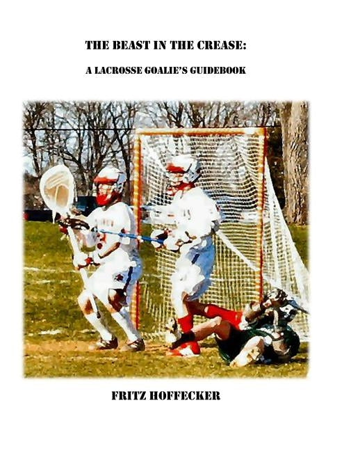 The Beast In The Crease: A Lacrosse Goalie's Guidebook by Hoffecker, Fritz