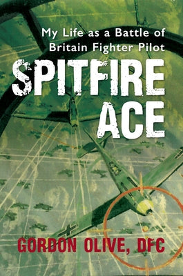 Spitfire Ace: My Life as a Battle of Britain Fighter Pilot by Olive, Gordon