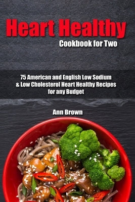 Heart Healthy Cookbook for Two: 75 American and English Low Sodium & Low Cholesterol Heart Healthy Recipes for any Budget by Brown, Ann