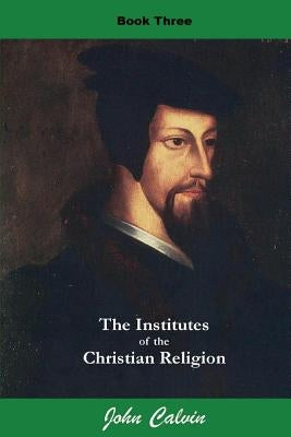Institutes of the Christian Religion (Book Three) by Calvin, John