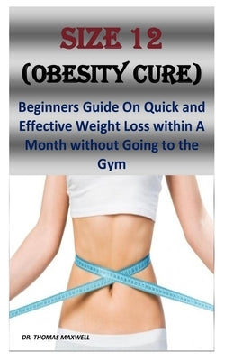 Size 12 (Obesity Cure): Beginners Guide On Quick and Effective Weight Loss within A Month without Going to the Gym by Maxwell, Thomas