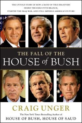 The Fall of the House of Bush: The Untold Story of How a Band of True Believers S by Unger, Craig