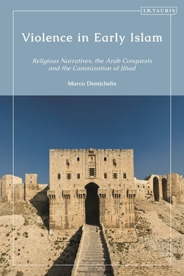 Violence in Early Islam: Religious Narratives, the Arab Conquests and the Canonization of Jihad by Demichelis, Marco