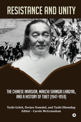 Resistance and Unity: The Chinese Invasion, Makchi Shangri Lhagyal, and A History of Tibet [1947-1959] by Tashi Gelek