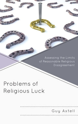 Problems of Religious Luck: Assessing the Limits of Reasonable Religious Disagreement by Axtell, Guy