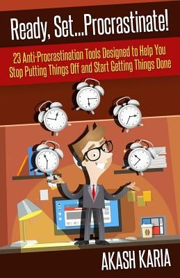 Ready, Set...PROCRASTINATE! 23 Anti-Procrastination Tools Designed to Help You Stop Putting Things Off and Start Getting Things Done by Karia, Akash